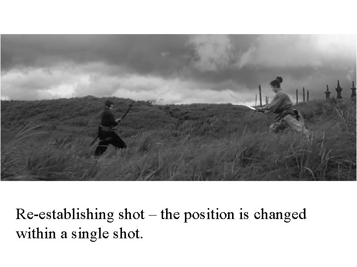 Re-establishing shot – the position is changed within a single shot. 