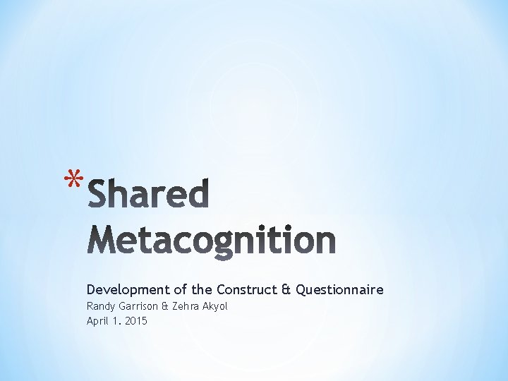 * Development of the Construct & Questionnaire Randy Garrison & Zehra Akyol April 1.