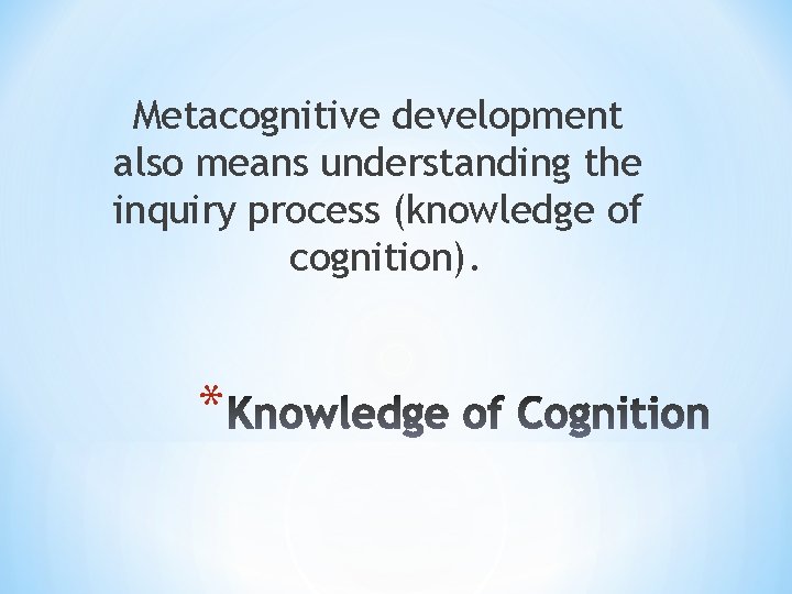 Metacognitive development also means understanding the inquiry process (knowledge of cognition). * 