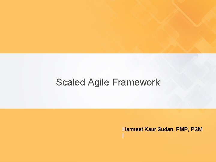 Scaled Agile Framework Harmeet Kaur Sudan, PMP, PSM I 