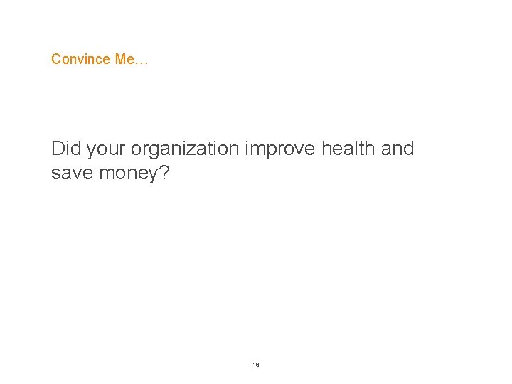 Convince Me… Did your organization improve health and save money? 18 