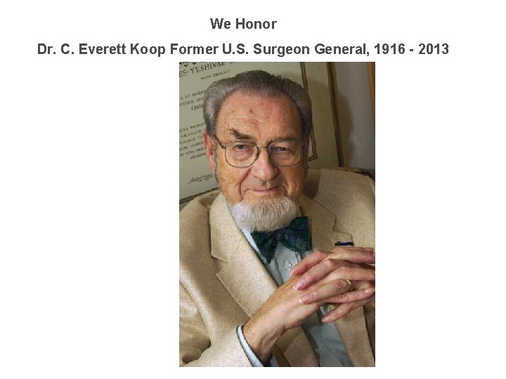 We Honor Dr. C. Everett Koop Former U. S. Surgeon General, 1916 - 2013