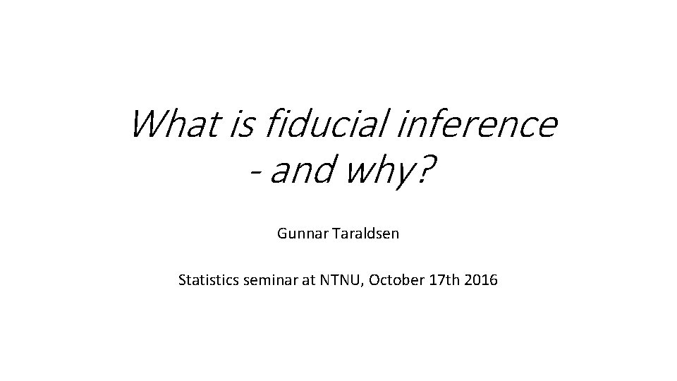 What is fiducial inference - and why? Gunnar Taraldsen Statistics seminar at NTNU, October