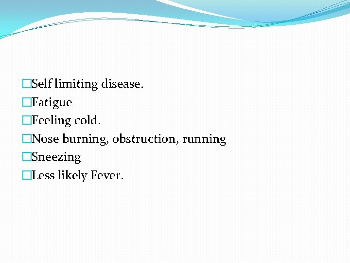 �Self limiting disease. �Fatigue �Feeling cold. �Nose burning, obstruction, running �Sneezing �Less likely Fever.