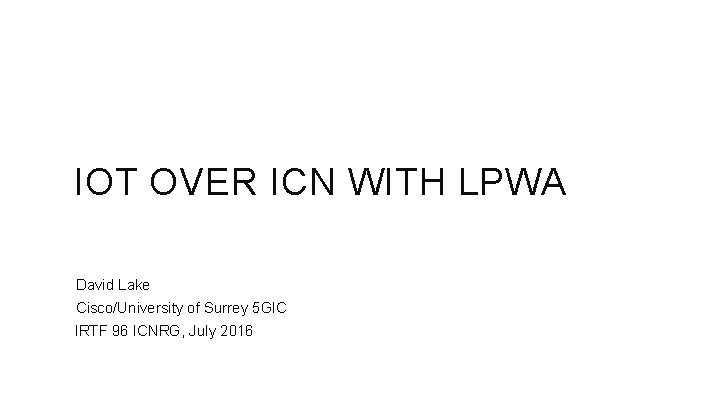 IOT OVER ICN WITH LPWA David Lake Cisco/University of Surrey 5 GIC IRTF 96