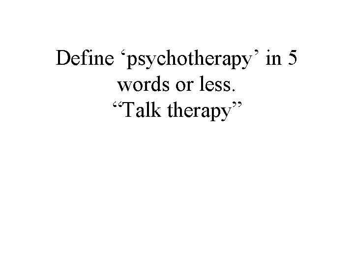 Define ‘psychotherapy’ in 5 words or less. “Talk therapy” 
