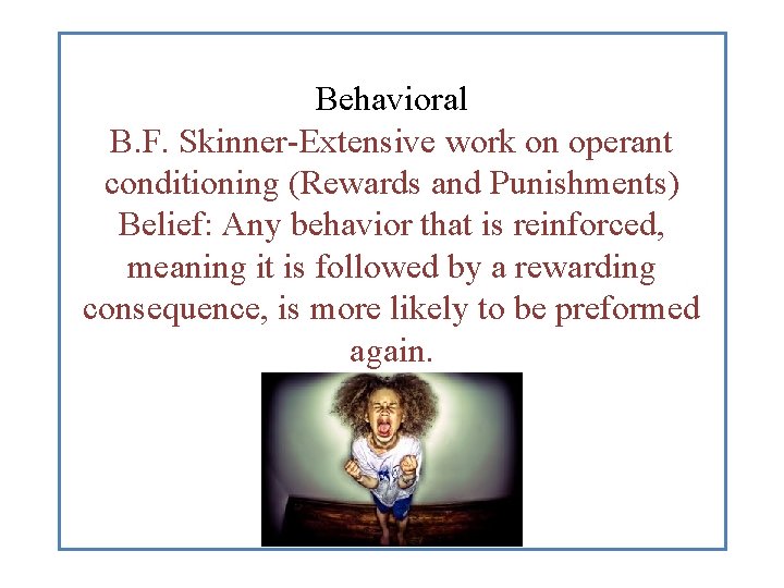 Behavioral B. F. Skinner-Extensive work on operant conditioning (Rewards and Punishments) Belief: Any behavior