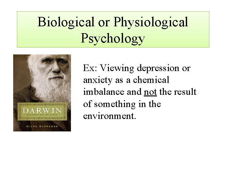 Biological or Physiological Psychology Ex: Viewing depression or anxiety as a chemical imbalance and