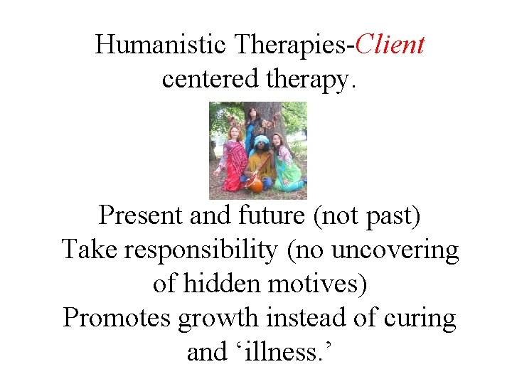 Humanistic Therapies-Client centered therapy. Present and future (not past) Take responsibility (no uncovering of