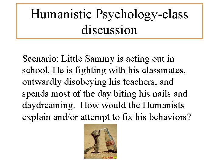 Humanistic Psychology-class discussion Scenario: Little Sammy is acting out in school. He is fighting