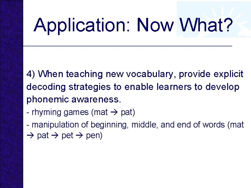 Application: Now What? 4) When teaching new vocabulary, provide explicit decoding strategies to enable