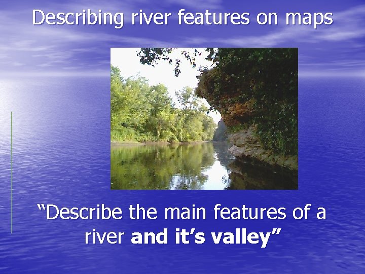 Describing river features on maps “Describe the main features of a river and it’s