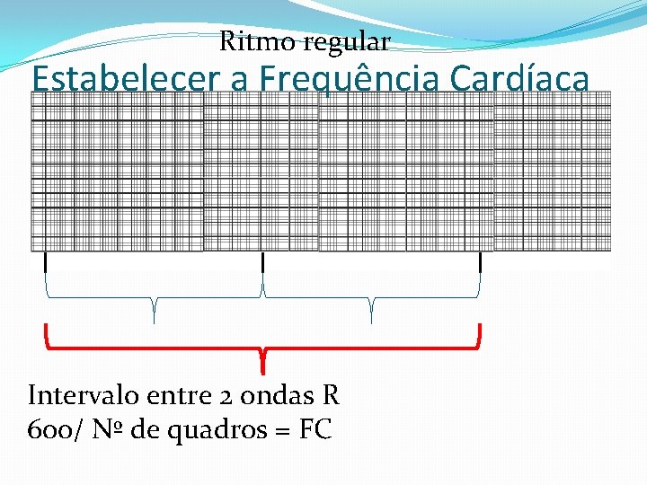 Ritmo regular Estabelecer a Frequência Cardíaca Intervalo entre 2 ondas R 600/ Nº de