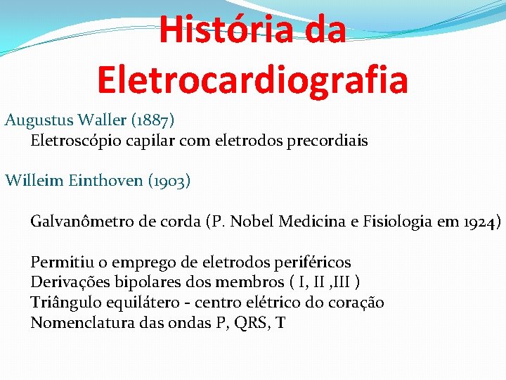História da Eletrocardiografia Augustus Waller (1887) Eletroscópio capilar com eletrodos precordiais Willeim Einthoven (1903)