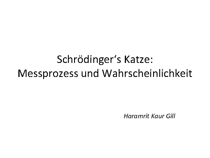 Schrödinger‘s Katze: Messprozess und Wahrscheinlichkeit Haramrit Kaur Gill 