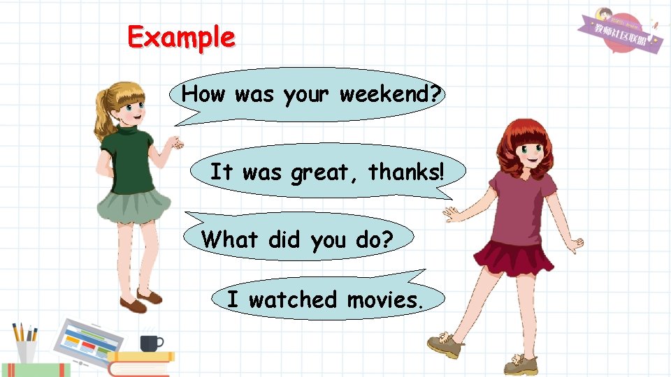 Example How was your weekend? It was great, thanks! What did you do? I