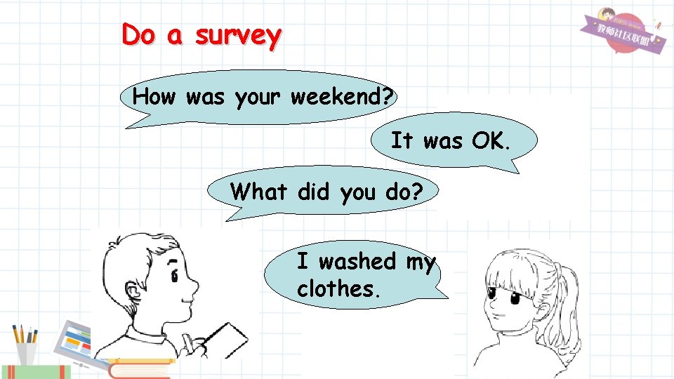 Do a survey How was your weekend? It was OK. What did you do?