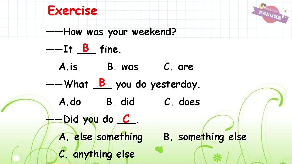 Exercise ——How was your weekend? B fine. ——It ___ A. is B. was C.