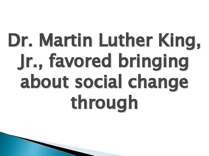 Dr. Martin Luther King, Jr. , favored bringing about social change through 
