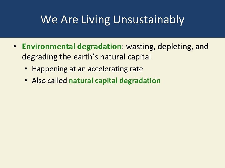 We Are Living Unsustainably • Environmental degradation: wasting, depleting, and degrading the earth’s natural