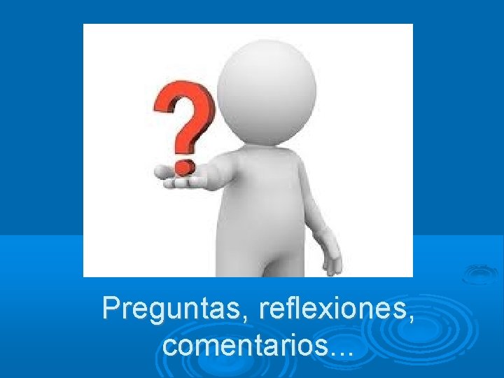 Preguntas, reflexiones, comentarios. . . 