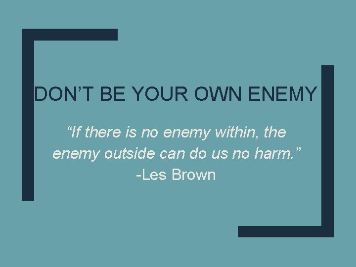 DON’T BE YOUR OWN ENEMY “If there is no enemy within, the enemy outside