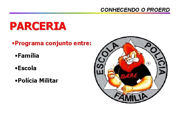 CONHECENDO O PROERD PARCERIA • Programa conjunto entre: • Família • Escola • Polícia