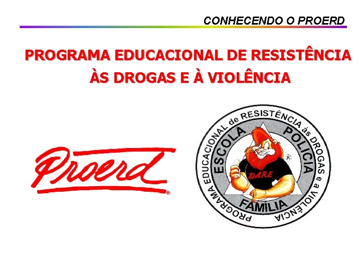 CONHECENDO O PROERD PROGRAMA EDUCACIONAL DE RESISTÊNCIA ÀS DROGAS E À VIOLÊNCIA 