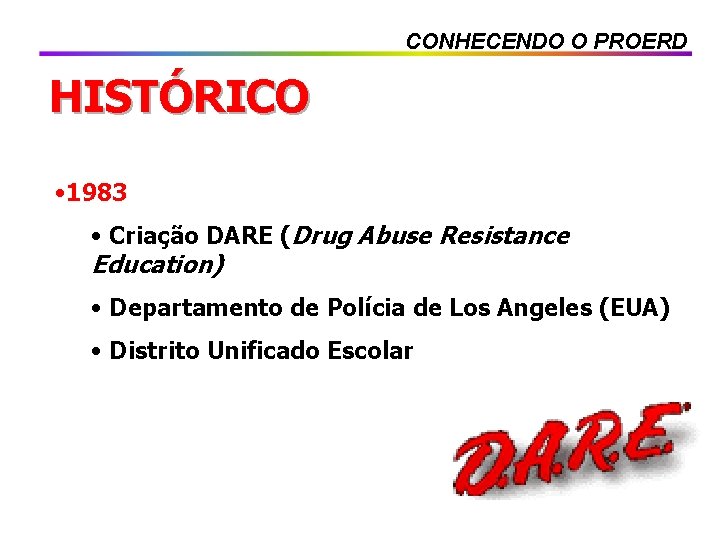 CONHECENDO O PROERD HISTÓRICO • 1983 • Criação DARE (Drug Abuse Resistance Education) •