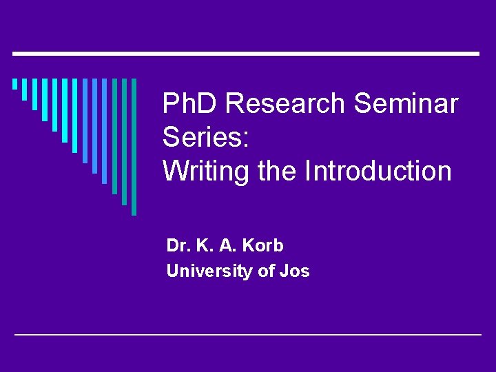 Ph. D Research Seminar Series: Writing the Introduction Dr. K. A. Korb University of