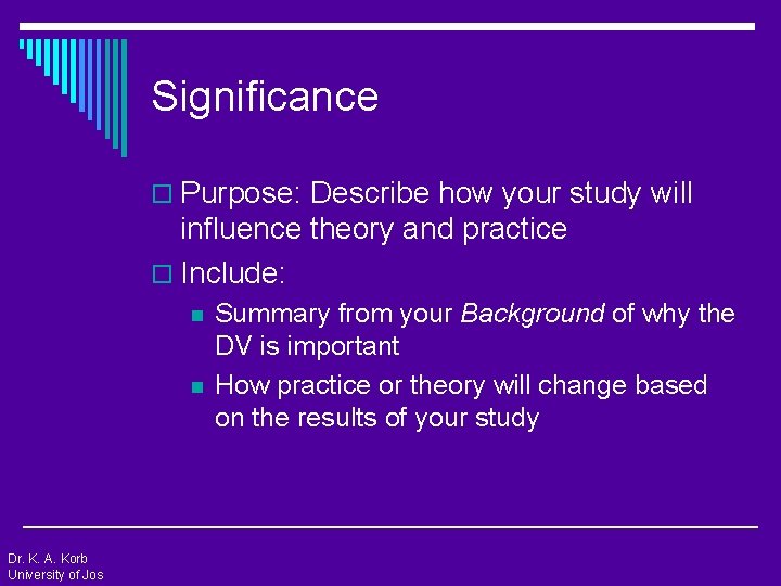 Significance o Purpose: Describe how your study will influence theory and practice o Include: