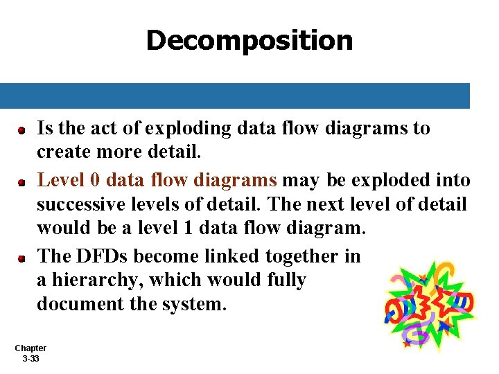Decomposition Is the act of exploding data flow diagrams to create more detail. Level Decomposition Is the act of exploding data flow diagrams to create more detail. Level