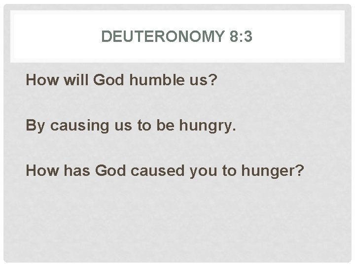 DEUTERONOMY 8: 3 How will God humble us? By causing us to be hungry.