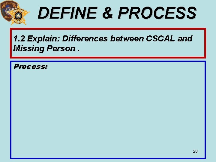 DEFINE & PROCESS 1. 2 Explain: Differences between CSCAL and Missing Person. Process: 20