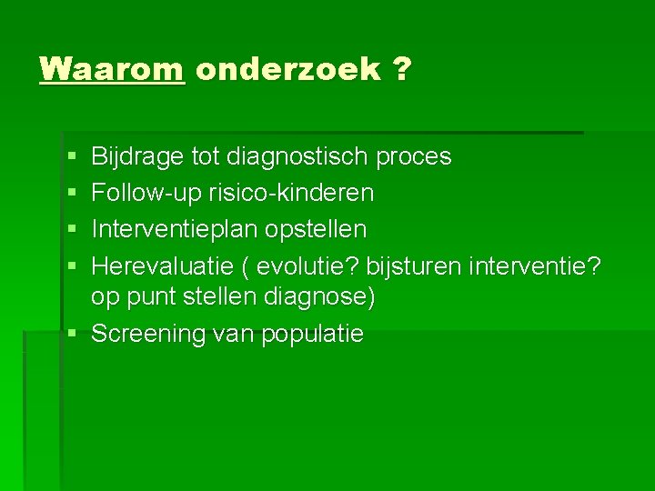 Waarom onderzoek ? § § Bijdrage tot diagnostisch proces Follow-up risico-kinderen Interventieplan opstellen Herevaluatie