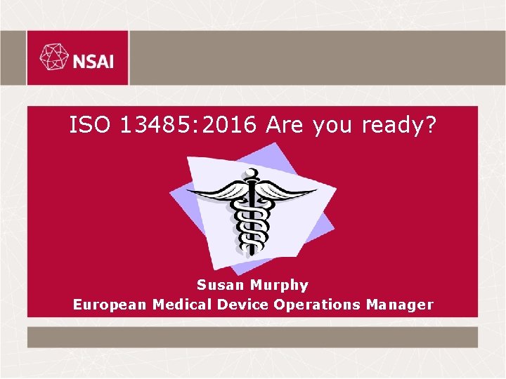 ISO 13485: 2016 Are you ready? Susan Murphy European Medical Device Operations Manager ISO 13485: 2016 Are you ready? Susan Murphy European Medical Device Operations Manager