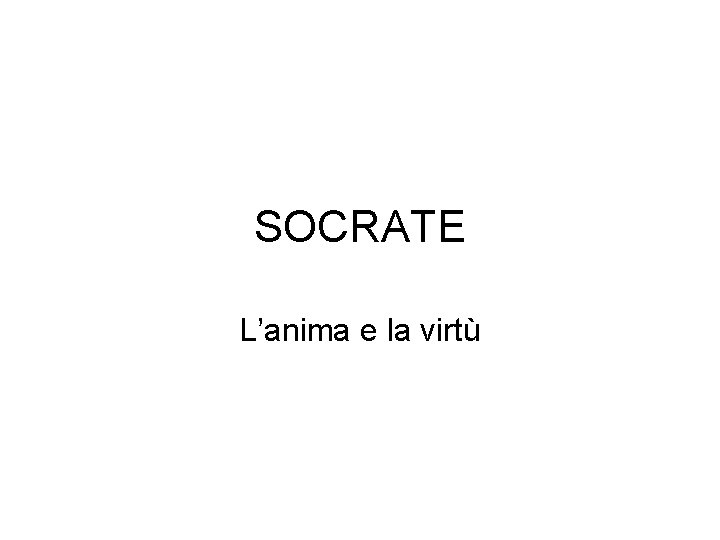 SOCRATE L’anima e la virtù 