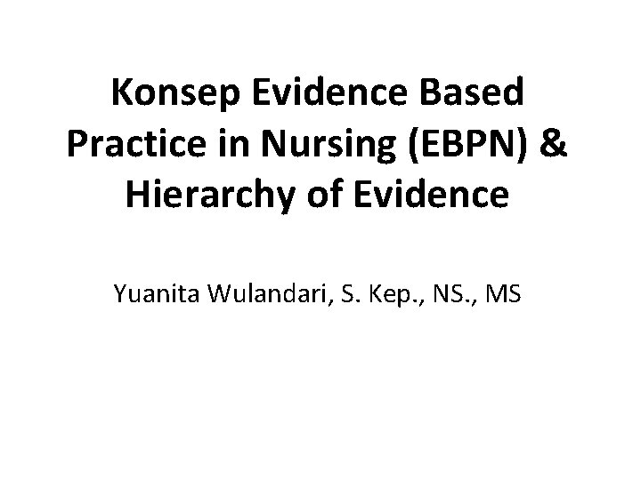 Konsep Evidence Based Practice in Nursing (EBPN) & Hierarchy of Evidence Yuanita Wulandari, S.