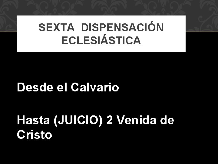 SEXTA DISPENSACIÓN ECLESIÁSTICA Desde el Calvario Hasta (JUICIO) 2 Venida de Cristo 