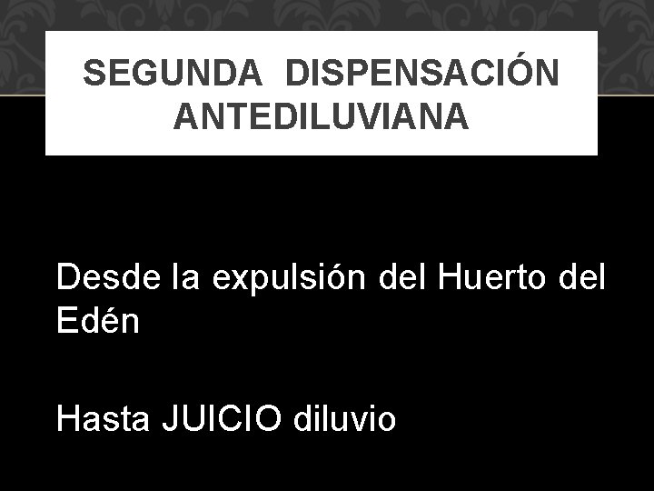 SEGUNDA DISPENSACIÓN ANTEDILUVIANA Desde la expulsión del Huerto del Edén Hasta JUICIO diluvio 