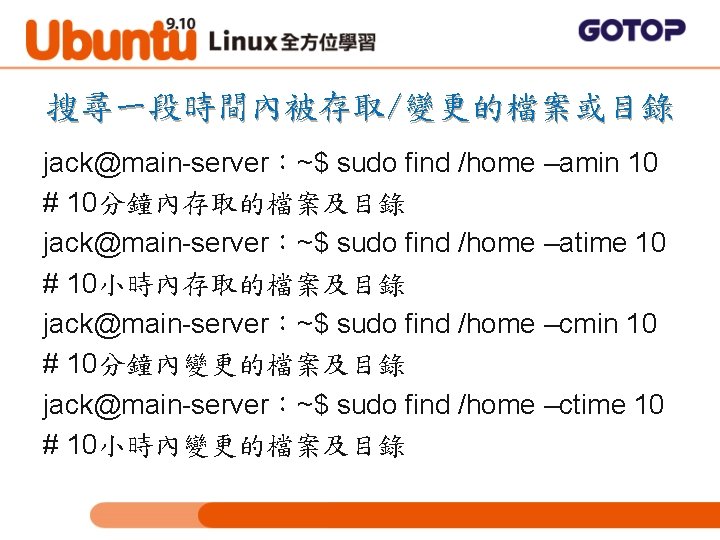 搜尋一段時間內被存取/變更的檔案或目錄 jack@main-server：~$ sudo find /home –amin 10 # 10分鐘內存取的檔案及目錄 jack@main-server：~$ sudo find /home –atime