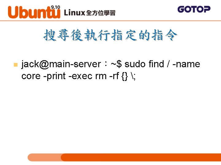 搜尋後執行指定的指令 n jack@main-server：~$ sudo find / -name core -print -exec rm -rf {} ;