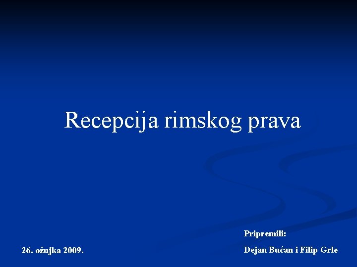 Recepcija rimskog prava Pripremili: 26. ožujka 2009. Dejan Bućan i Filip Grle 