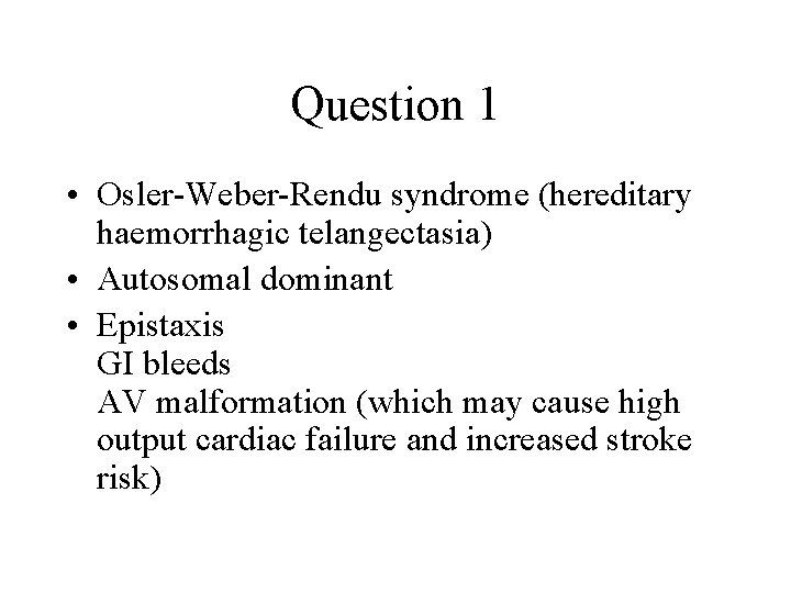 Question 1 • Osler-Weber-Rendu syndrome (hereditary haemorrhagic telangectasia) • Autosomal dominant • Epistaxis GI