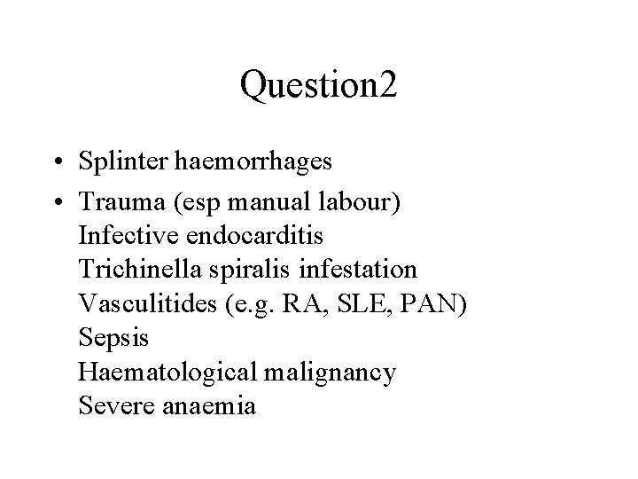 Question 2 • Splinter haemorrhages • Trauma (esp manual labour) Infective endocarditis Trichinella spiralis