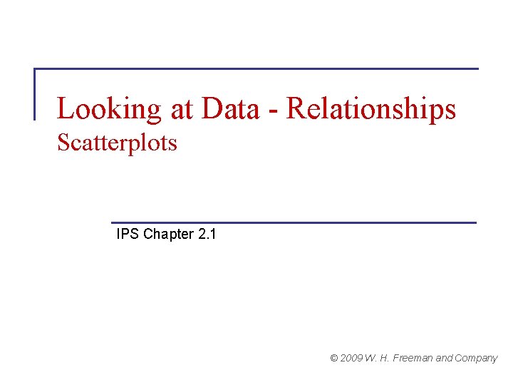 Looking at Data - Relationships Scatterplots IPS Chapter 2. 1 © 2009 W. H.