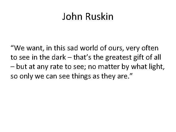 John Ruskin “We want, in this sad world of ours, very often to see