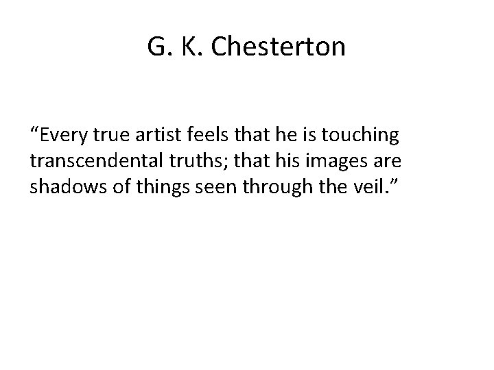 G. K. Chesterton “Every true artist feels that he is touching transcendental truths; that