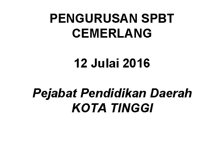 PENGURUSAN SPBT CEMERLANG 12 Julai 2016 Pejabat Pendidikan Daerah KOTA TINGGI 