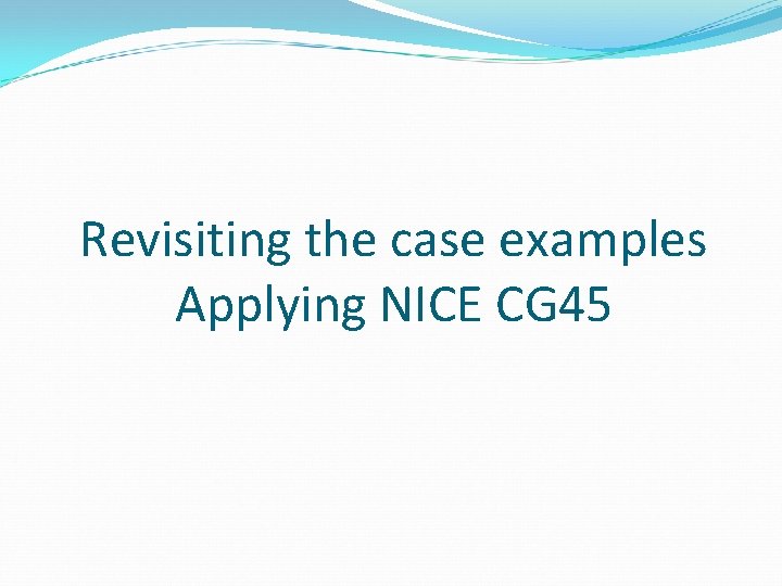 Revisiting the case examples Applying NICE CG 45 